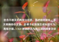 包含不相关的两部分信息，表述相对混乱，不太明确核心主旨。若基于此勉强生成标题可为，鸢尾小镇，CSGO 神秘战场与婴儿吸奶现象杂谈