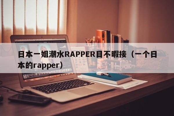 日本一姐潮水RAPPER目不暇接(一个日本的rapper)