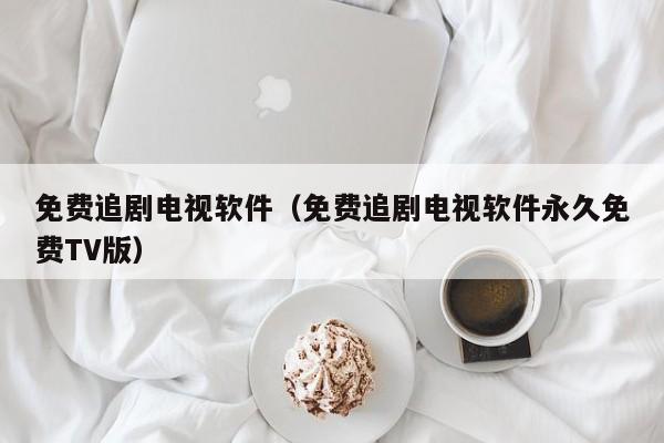 免费追剧电视软件(免费追剧电视软件永久免费TV版)