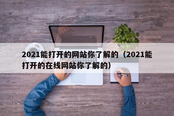 2021能打开的网站你了解的(2021能打开的在线网站你了解的)