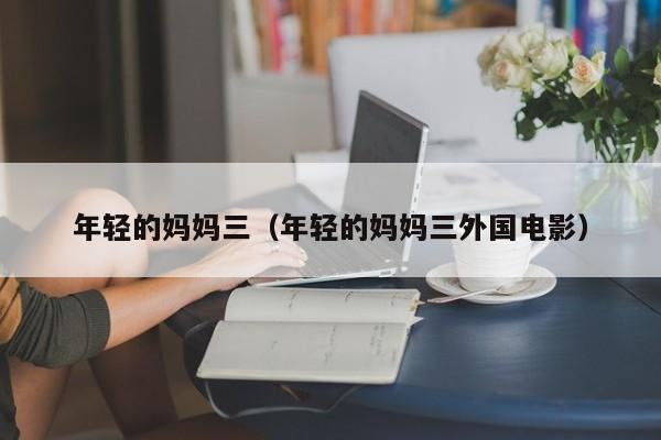 年轻的妈妈三(年轻的妈妈三外国电影)
