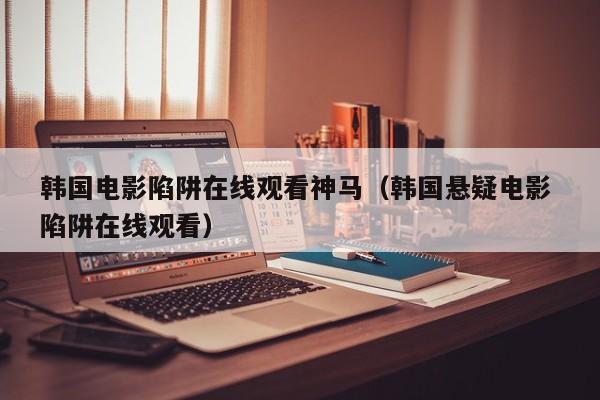 韩国电影陷阱在线观看神马(韩国悬疑电影 陷阱在线观看)