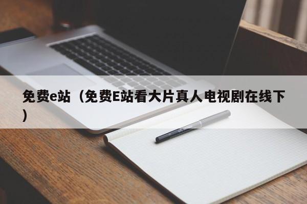 免费e站(免费E站看大片真人电视剧在线下)