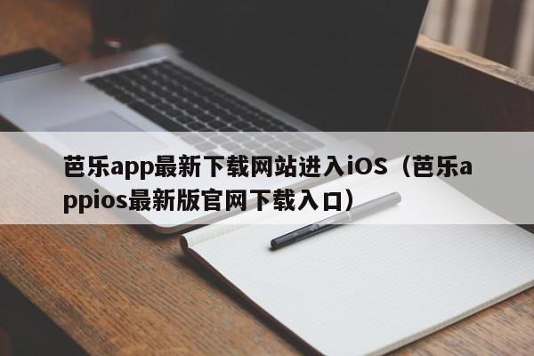 芭乐app最新下载网站进入iOS(芭乐appios最新版官网下载入口)