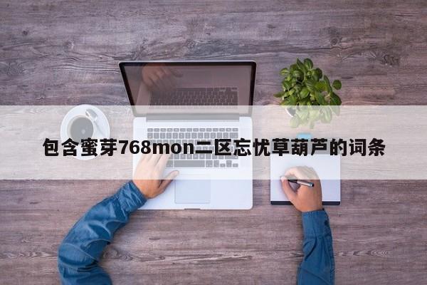 包含蜜芽768mon二区忘忧草葫芦的词条
