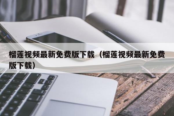 榴莲视频最新免费版下载(榴莲视频最新免费版下载)
