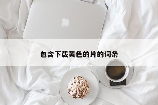 包含下载黄色的片的词条