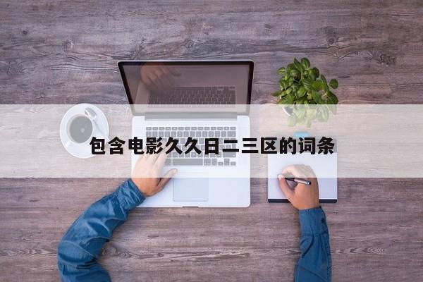 包含电影久久日二三区的词条