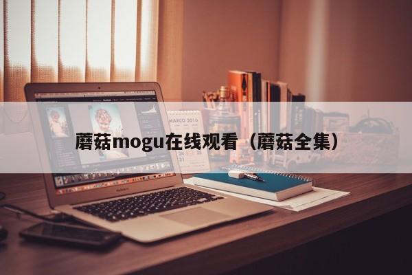 蘑菇mogu在线观看(蘑菇全集)