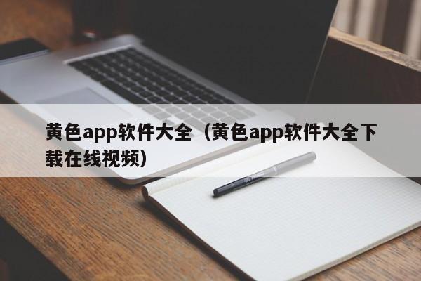 黄色app软件大全(黄色app软件大全下载在线视频)