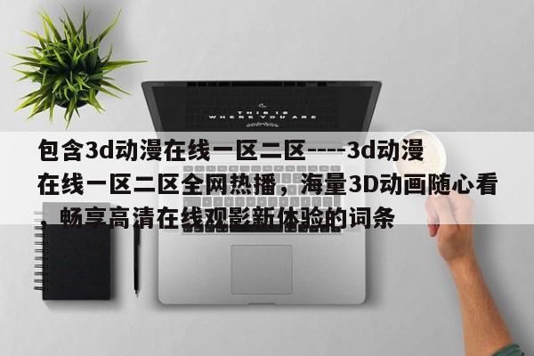 包含3d动漫在线一区二区----3d动漫在线一区二区全网热播,海量3D动画随心看,畅享高清在线观影新体验的词条