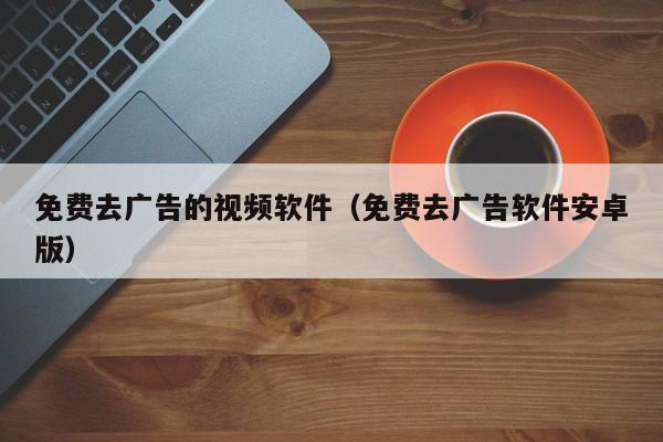 免费去广告的视频软件(免费去广告软件安卓版)