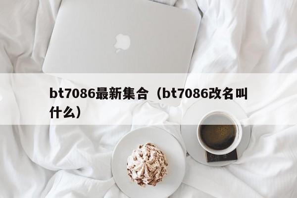 bt7086最新集合(bt7086改名叫什么)