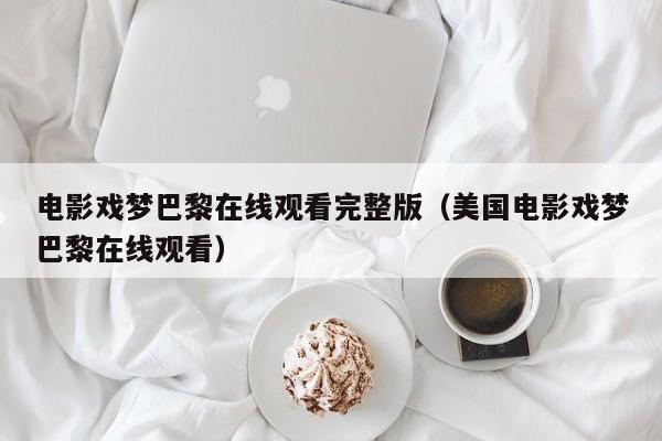 电影戏梦巴黎在线观看完整版(美国电影戏梦巴黎在线观看)