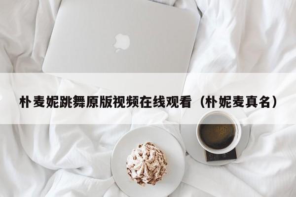朴麦妮跳舞原版视频在线观看(朴妮麦真名)