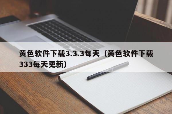 黄色软件下载3.3.3每天(黄色软件下载333每天更新)