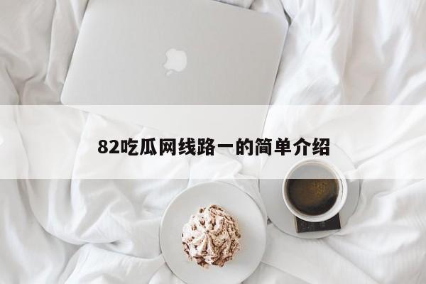 82吃瓜网线路一的简单介绍