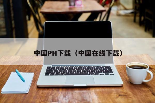 中国PH下载(中国在线下载)