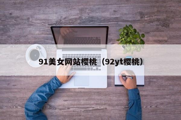 91美女网站樱桃(92yt樱桃)