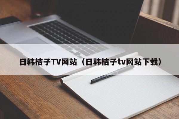 日韩桔子TV网站(日韩桔子tv网站下载)