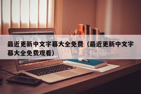 最近更新中文字幕大全免费(最近更新中文字幕大全免费观看)