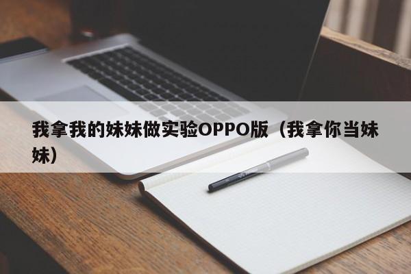我拿我的妹妹做实验OPPO版(我拿你当妹妹)