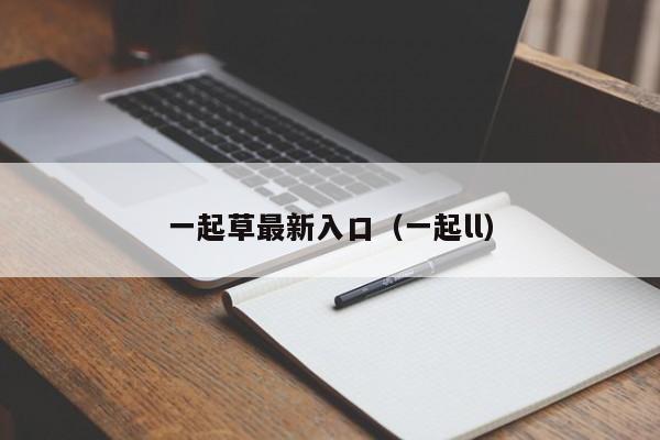 一起草最新入口(一起ll)