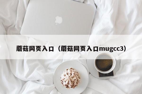 蘑菇网页入口(蘑菇网页入口mugcc3)