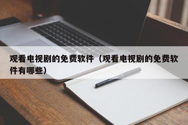 观看电视剧的免费软件(观看电视剧的免费软件有哪些)