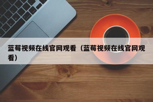 蓝莓视频在线官网观看(蓝莓视频在线官网观看)