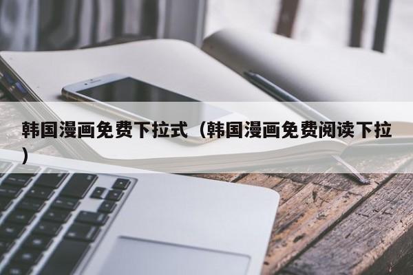 韩国漫画免费下拉式(韩国漫画免费阅读下拉)
