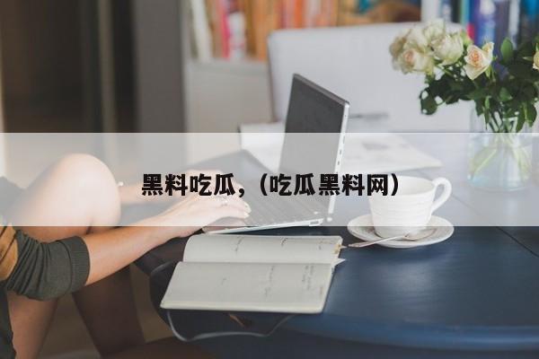 黑料吃瓜,(吃瓜黑料网)
