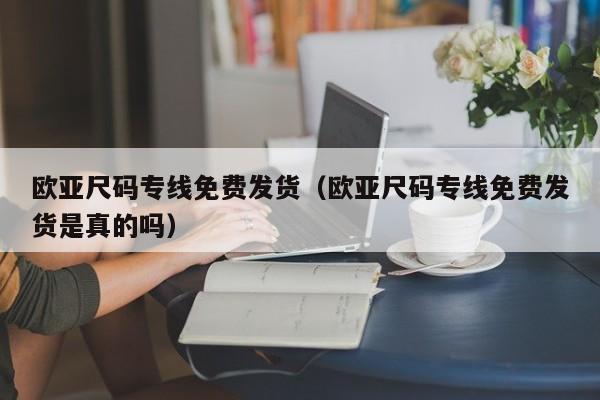 欧亚尺码专线免费发货(欧亚尺码专线免费发货是真的吗)