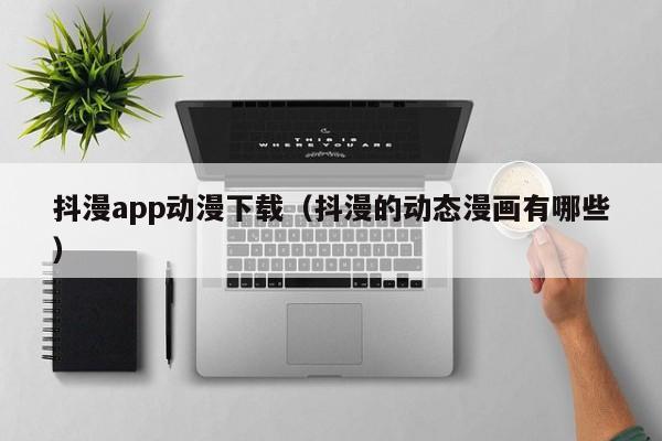 抖漫app动漫下载(抖漫的动态漫画有哪些)
