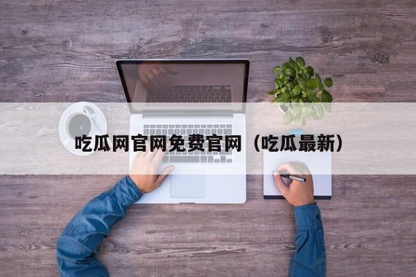 吃瓜网官网免费官网(吃瓜最新)