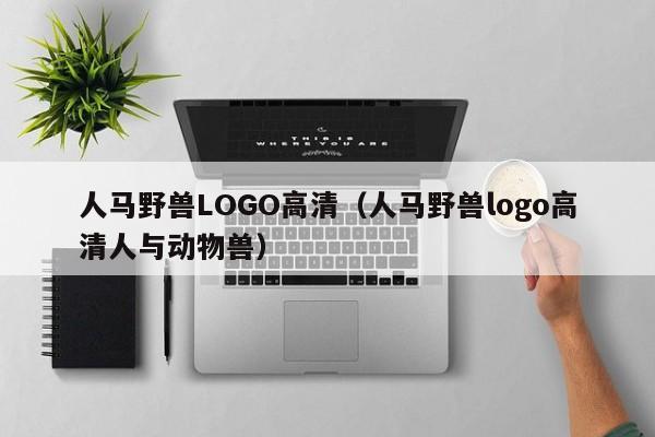 人马野兽LOGO高清(人马野兽logo高清人与动物兽)