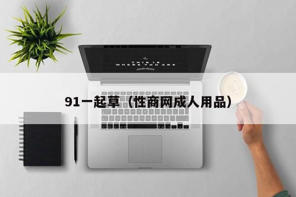 91一起草(性商网成人用品)