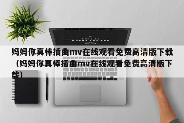 妈妈你真棒插曲mv在线观看免费高清版下载(妈妈你真棒插曲mv在线观看免费高清版下载)