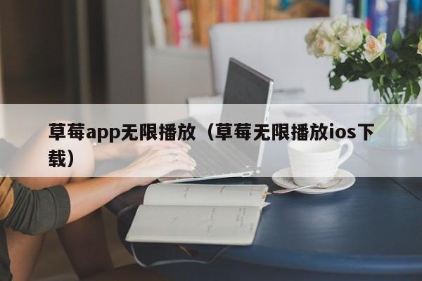草莓app无限播放(草莓无限播放ios下载)