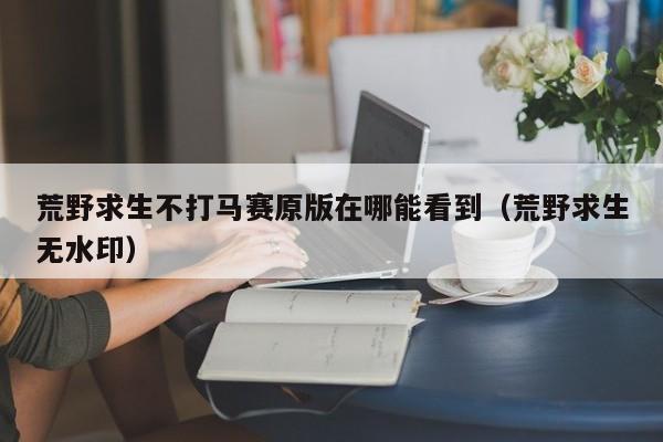荒野求生不打马赛原版在哪能看到(荒野求生无水印)