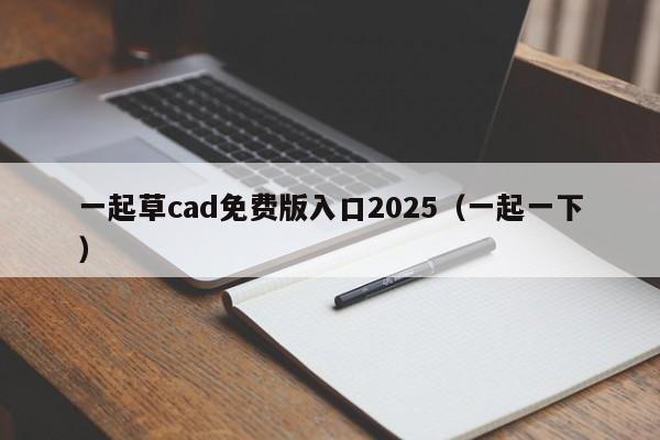 一起草cad免费版入口2025(一起一下)