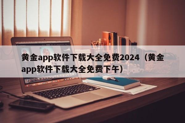 黄金app软件下载大全免费2024(黄金app软件下载大全免费下午)