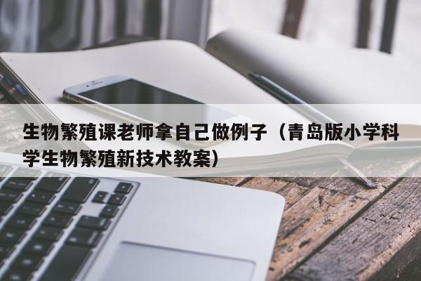 生物繁殖课老师拿自己做例子(青岛版小学科学生物繁殖新技术教案)