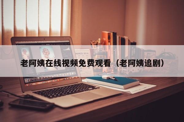老阿姨在线视频免费观看(老阿姨追剧)