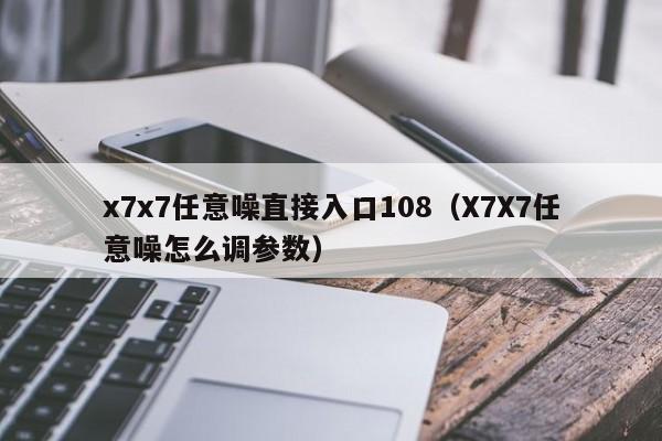 x7x7任意噪直接入口108(X7X7任意噪怎么调参数)