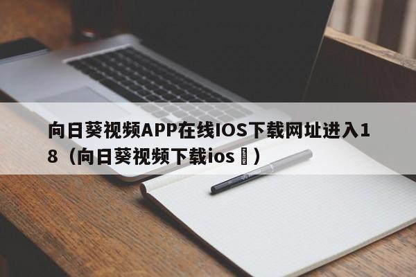 向日葵视频APP在线IOS下载网址进入18(向日葵视频下载ios卐)