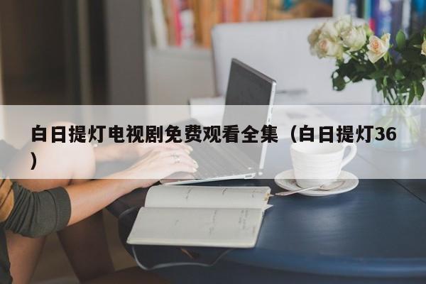 白日提灯电视剧免费观看全集(白日提灯36)