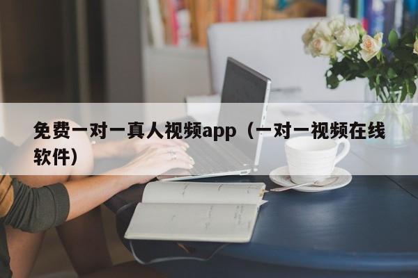 免费一对一真人视频app(一对一视频在线软件)