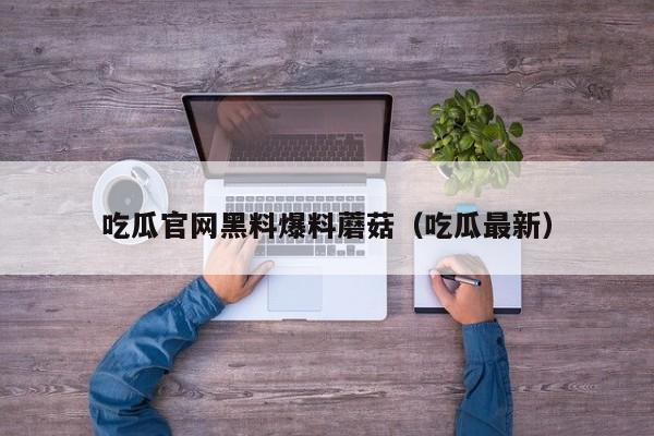 吃瓜官网黑料爆料蘑菇(吃瓜最新)