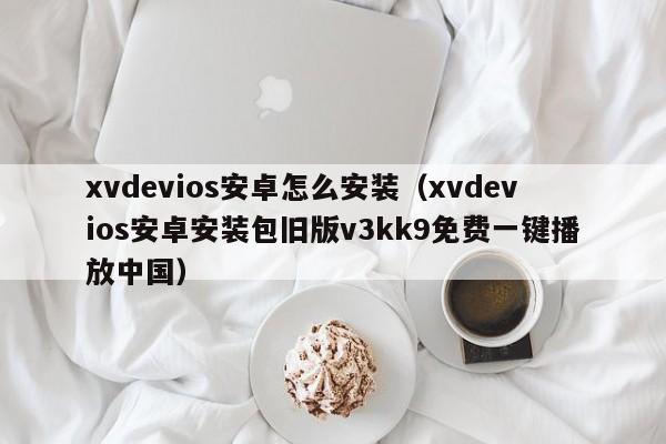 xvdevios安卓怎么安装(xvdevios安卓安装包旧版v3kk9免费一键播放中国)